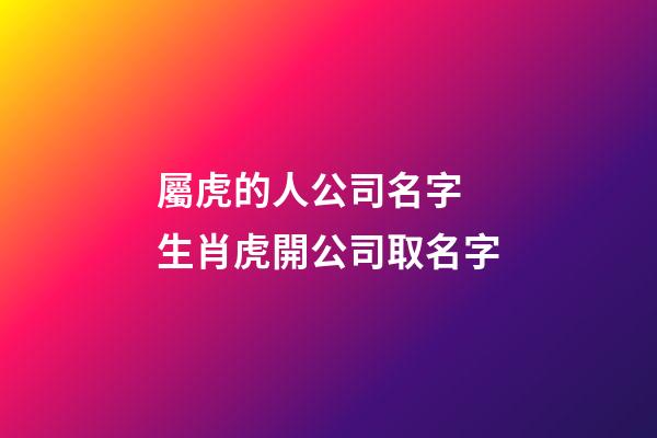屬虎的人公司名字 生肖虎開公司取名字-第1張-公司起名-玄機派
